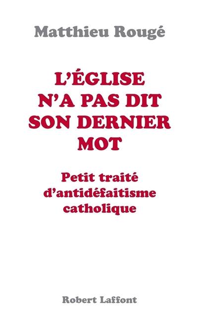 L'Eglise n'a pas dit son dernier mot : petit traité d'antidéfaitisme catholique