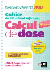 Cahier de l'étudiant infirmier : calcul de dose, de l'opération mathématique au calcul de dose : tout pour réussir mes études ! Ce qu'il faut savoir en première année