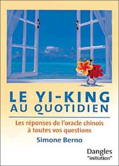 Le Yi-king au quotidien : les réponses de l'oracle chinois à toutes vos questions