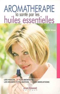 Aromathérapie : la santé par les huiles essentielles : les huiles, les bienfaits, les modes d'utilisation, les indications