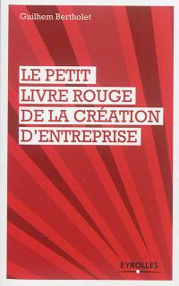 Le petit livre rouge de la création d'entreprise : les quelques leçons que mes cinq créations d'entreprises (dont deux échecs et demi) m'ont apprises !