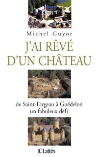 J'ai rêvé d'un château : de Saint-Fargeau à Guédelon, un fabuleux défi