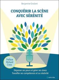 Conquérir la scène avec sérénité : dépasser ses peurs et gérer ses stress, travailler ses compétences et sa créativité