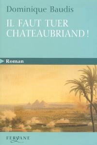 Il faut tuer Chateaubriand !. Itinéraire de Paris à Jérusalem (voyage d'Egypte)