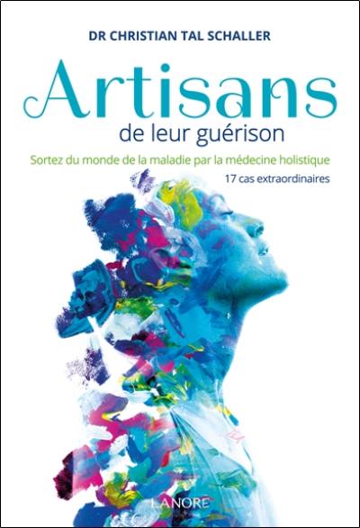 Artisans de leur guérison : sortez du monde de la maladie par la médecine holistique : 17 cas extraordinaires