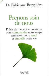 Prenons soin de nous : précis de médecine holistique pour comprendre notre corps, préserver notre santé et embellir notre vie