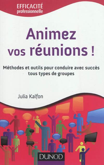 Animez vos réunions ! : méthodes et outils pour conduire avec succès tous types de groupes