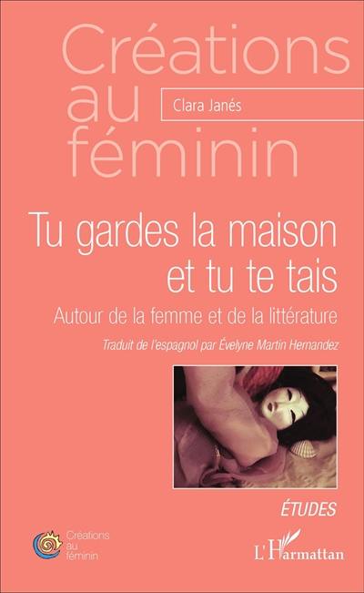 Tu gardes la maison et tu te tais : autour de la femme et de la littérature