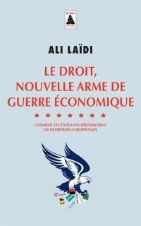 Le droit, nouvelle arme de guerre économique : comment les Etats-Unis déstabilisent les entreprises européennes : essai