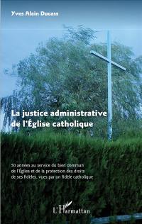 La justice administrative de l'Eglise catholique : 50 années au service du bien commun de l'Eglise et de la protection des droits de ses fidèles, vues par un fidèle catholique