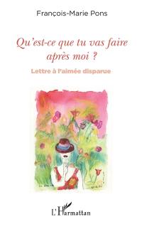 Qu'est-ce que tu vas faire après moi ? : lettre à l'aimée disparue