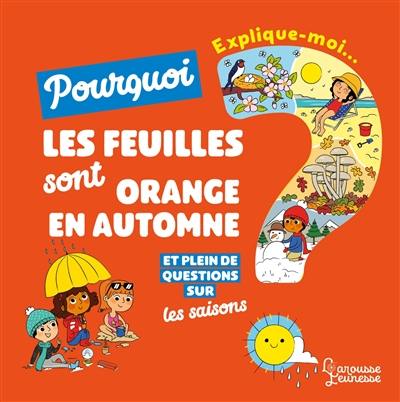 Explique-moi... Pourquoi les feuilles sont orange en automne ? : et plein de questions sur les saisons