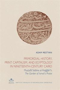 Primordial history, print capitalism, and egyptology in nineteenth-century Cairo : Mustafa Salama al-Naggari's The garden of Ismail's praise