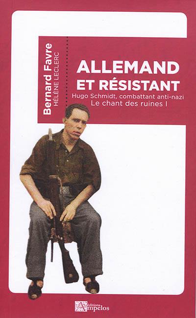 Le chant des ruines. Vol. 1. Allemand et résistant : Hugo Schmidt, combattant anti-nazi