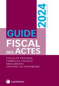 Guide fiscal des actes : deuxième semestre, 2024 : fiscalité pratique, formules fiscales, émoluments, chiffres du patrimoine