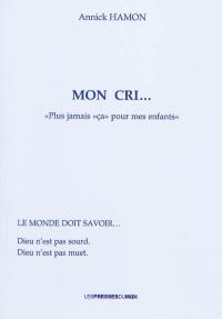 Mon cri... : plus jamais ça pour mes enfants... ! : ma découverte... Dieu n'est pas sourd... ! Dieu n'est pas muet... !