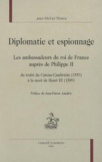 Diplomatie et espionnage : les ambassadeurs du roi de France auprès de Philippe II : du traité du Cateau-Cambrésis (1559) à la mort de Henri III (1589)