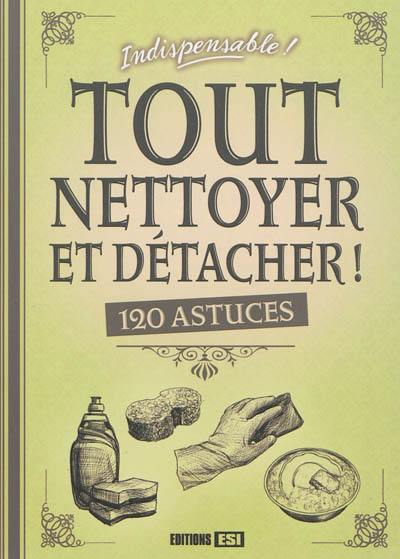 Tout nettoyer et détacher ! : 120 astuces