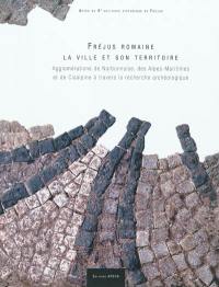 Fréjus romaine, la ville et son territoire : agglomérations de Narbonnaise, des Alpes-Maritimes et de Cisalpine à travers la recherche archéologique : actes du 8e colloque historique de Fréjus, 8-10 octobre 2010