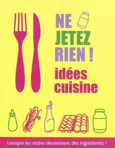 Ne jetez rien ! : idées cuisine, lorsque les restes deviennent des ingrédients