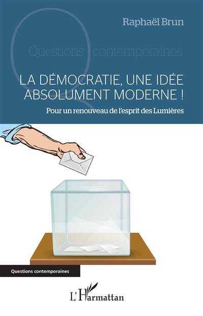 La démocratie, une idée absolument moderne ! : pour un renouveau de l'esprit des Lumières