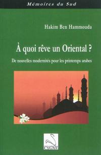 A quoi rêve un Oriental ? : de nouvelles modernités pour les printemps arabes