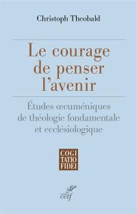 Le courage de penser l'avenir : études oecuméniques de théologie fondamentale et ecclésiologique