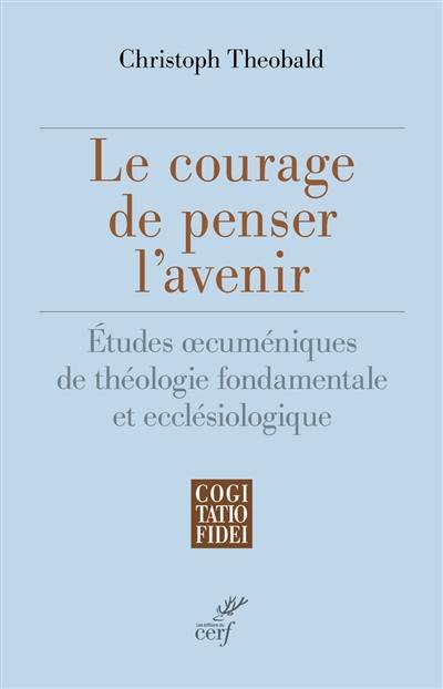 Le courage de penser l'avenir : études oecuméniques de théologie fondamentale et ecclésiologique