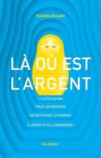 Là où est l'argent : j'ai été espion pour les services secrets dans la finance, à Jersey et au Luxembourg