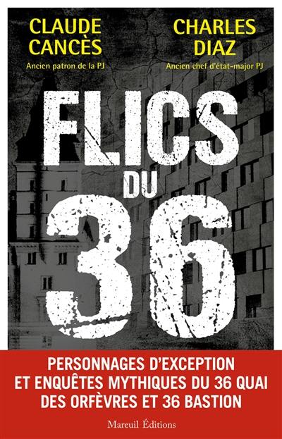 Flics du 36 : personnages d'exception et enquêtes mythiques du 36 quai des Orfèvres et 36 Bastion