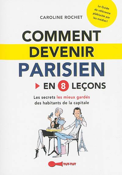 Comment devenir Parisien : en 8 leçons : les secrets les mieux gardés des habitants de la capitale