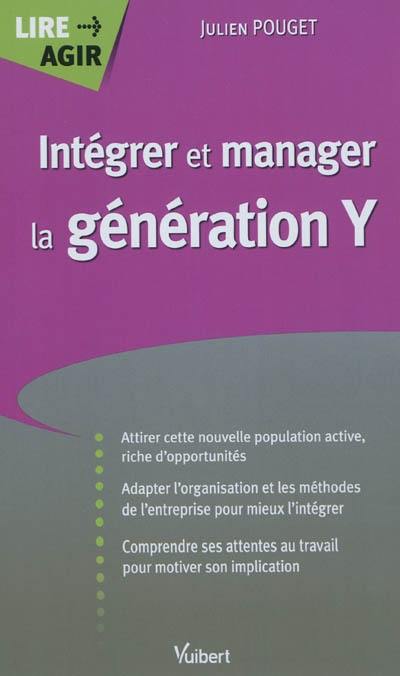 Intégrer et manager la génération Y : attirer cette nouvelle population active, riche d'opportunités, adapter l'organisation et les méthodes de l'entreprise pour mieux l'intégrer, comprendre ses attentes au travail pour motiver son implication