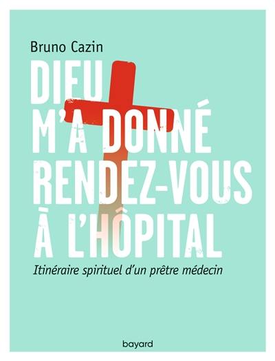 Dieu m'a donné rendez-vous à l'hôpital : itinéraire spirituel d'un prêtre médecin