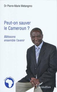 Peut-on sauver le Cameroun ? : bâtissons ensemble l'avenir