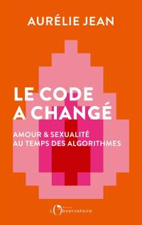 Le code a changé : amour & sexualité au temps des algorithmes