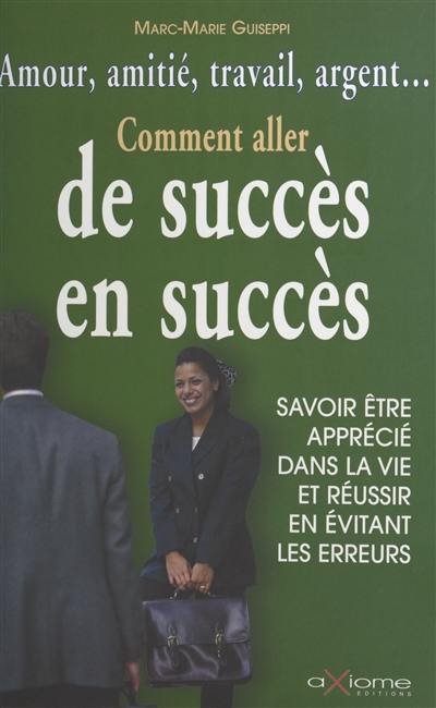 Comment aller de succès en succès : amour, amitié, travail, argent... savoir être apprécié dans la vie et réussir en évitant les erreurs