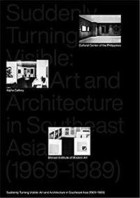 Suddenly Turning Visible Art and Architecture in Southeast Asia (1969-1989)