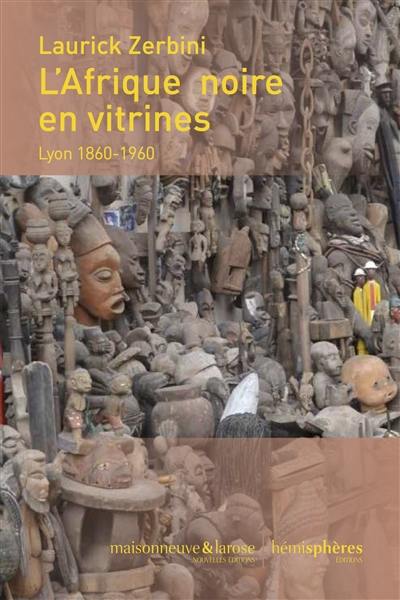 L'Afrique noire en vitrines : Lyon, 1860-1960