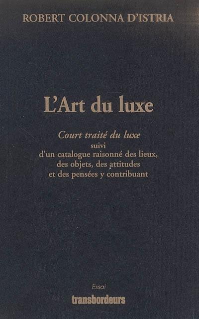 L'art du luxe : court traité du luxe suivi d'un catalogue raisonné des lieux, des objets, des attitudes et des pensées y contribuant