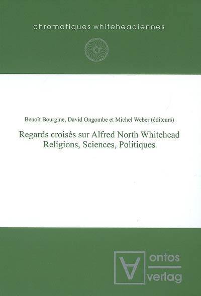 Regards croisés sur Alfred North Whitehead : religions, sciences, politiques : actes du colloque international tenu à l'Université catholique de Louvain, les 31 mai, 1er et 2 juin 2006