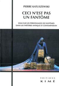 Ceci n'est pas un fantôme : essai sur les personnages de fantômes dans les théâtres antique et contemporain