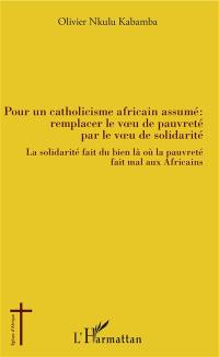 Pour un catholicisme africain assumé : remplacer le voeu de pauvreté par le voeu de solidarité : la solidarité fait du bien là où la pauvreté fait mal aux Africains