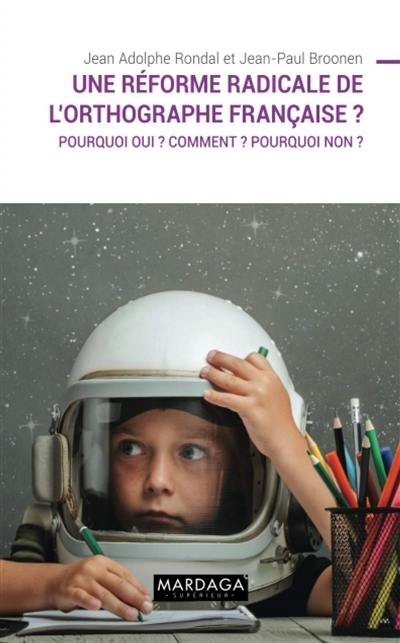 Une réforme radicale de l'orthographe française ? : pourquoi oui ? Comment ? Pourquoi non ?