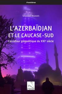 L'Azerbaïdjan et le Caucase-Sud : carrefour géopolitique du XXIe siècle