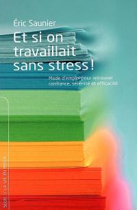 Et si on travaillait sans stress ! : mode d'emploi pour retrouver confiance, sérénité et efficacité