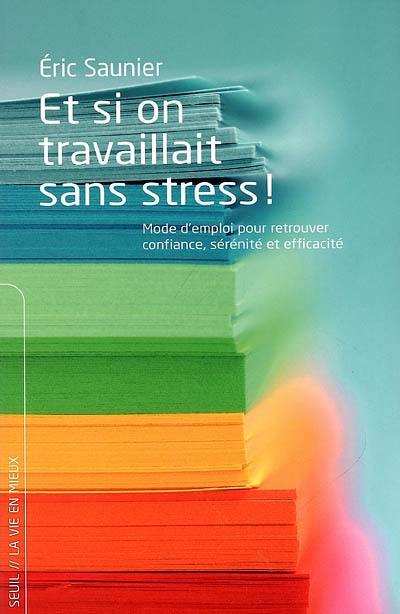 Et si on travaillait sans stress ! : mode d'emploi pour retrouver confiance, sérénité et efficacité