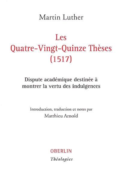 Les quatre-vingt-quinze thèses (1517) : dispute académique destinée à montrer la vertu des indulgences