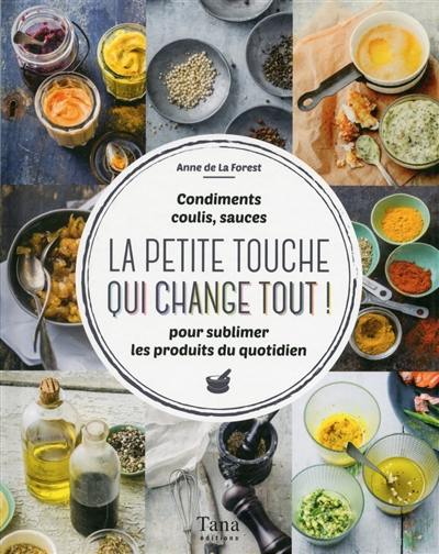 La petite touche qui change tout ! : condiments, coulis, sauces : pour sublimer les produits du quotidien