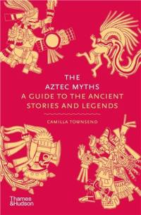 The Aztec Myths : A Guide to the Ancient Stories and Legends