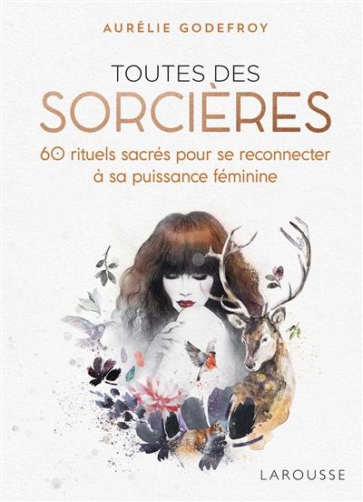 Toutes des sorcières : 60 rituels sacrés pour se reconnecter à sa puissance féminine